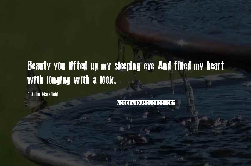 John Masefield Quotes: Beauty you lifted up my sleeping eye And filled my heart with longing with a look.