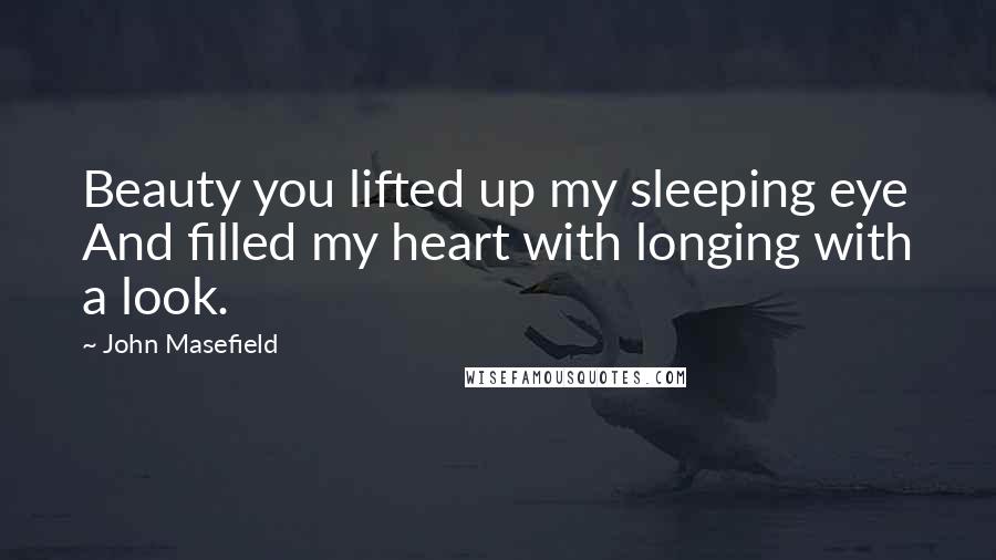 John Masefield Quotes: Beauty you lifted up my sleeping eye And filled my heart with longing with a look.