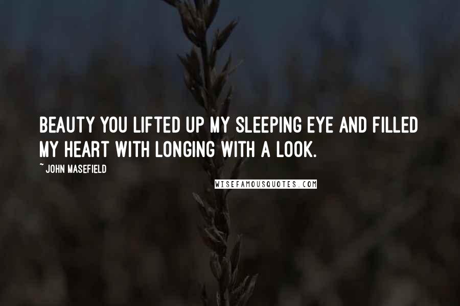 John Masefield Quotes: Beauty you lifted up my sleeping eye And filled my heart with longing with a look.