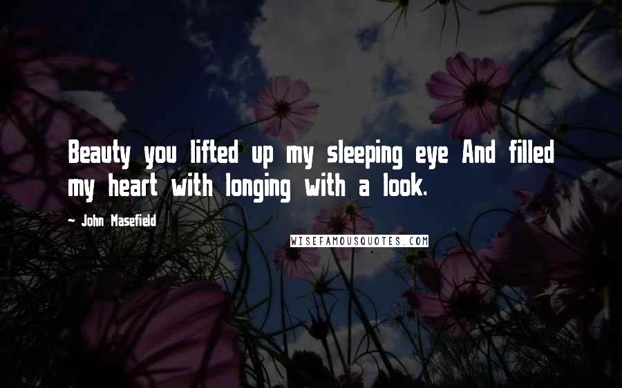 John Masefield Quotes: Beauty you lifted up my sleeping eye And filled my heart with longing with a look.