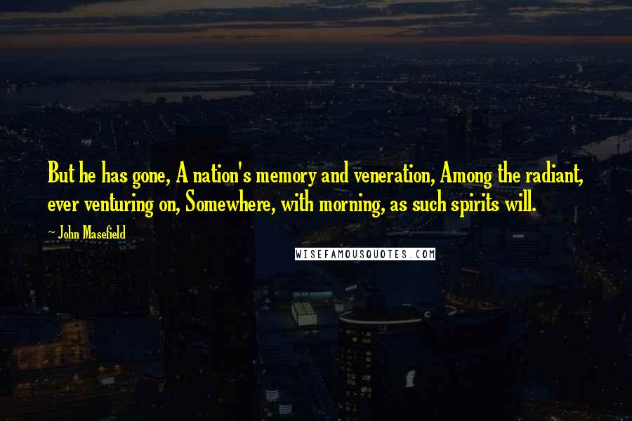 John Masefield Quotes: But he has gone, A nation's memory and veneration, Among the radiant, ever venturing on, Somewhere, with morning, as such spirits will.