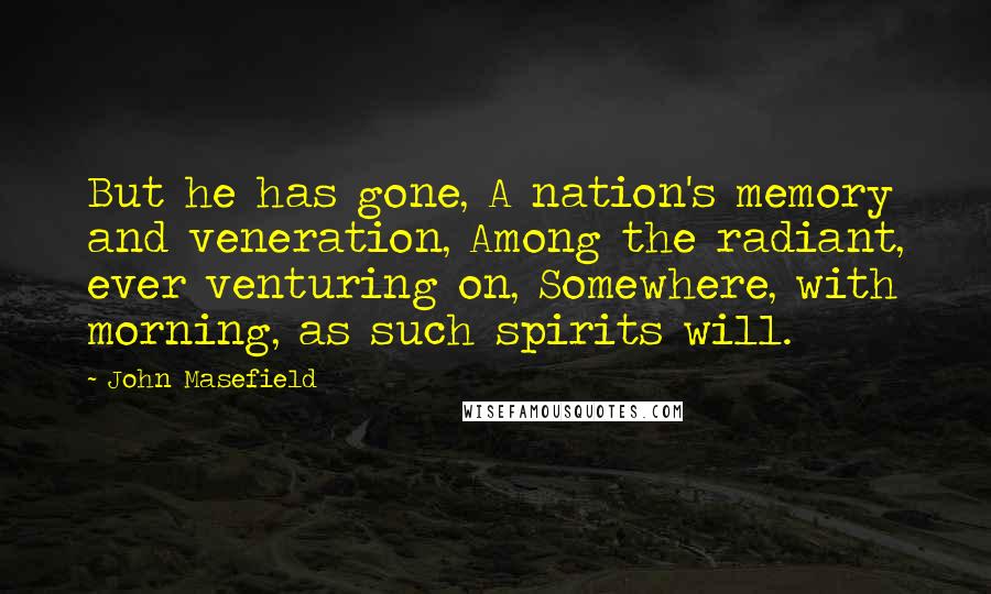 John Masefield Quotes: But he has gone, A nation's memory and veneration, Among the radiant, ever venturing on, Somewhere, with morning, as such spirits will.