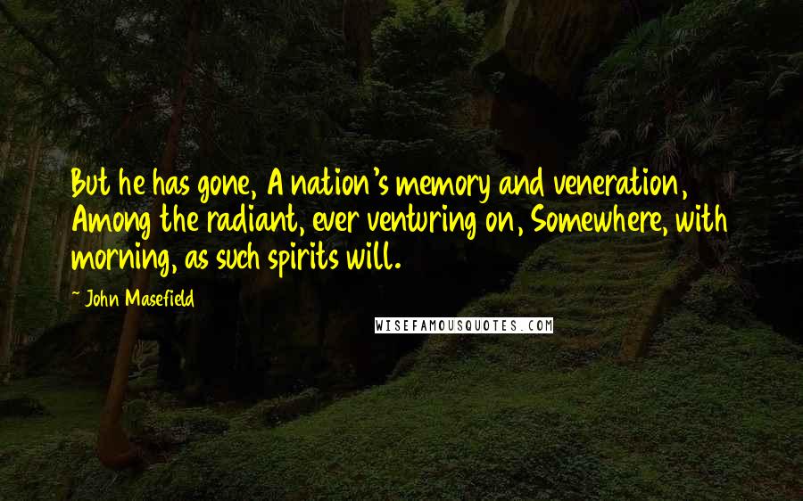 John Masefield Quotes: But he has gone, A nation's memory and veneration, Among the radiant, ever venturing on, Somewhere, with morning, as such spirits will.