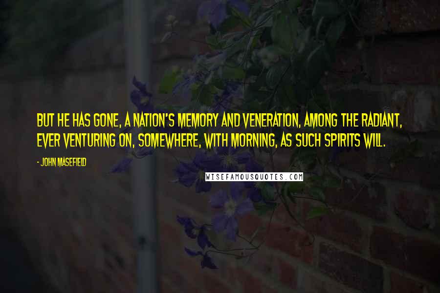 John Masefield Quotes: But he has gone, A nation's memory and veneration, Among the radiant, ever venturing on, Somewhere, with morning, as such spirits will.