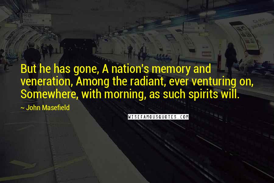 John Masefield Quotes: But he has gone, A nation's memory and veneration, Among the radiant, ever venturing on, Somewhere, with morning, as such spirits will.