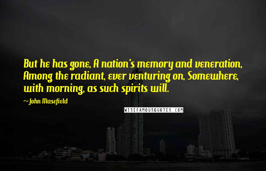 John Masefield Quotes: But he has gone, A nation's memory and veneration, Among the radiant, ever venturing on, Somewhere, with morning, as such spirits will.