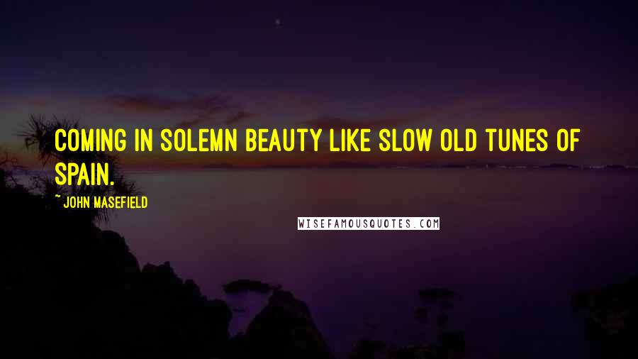 John Masefield Quotes: Coming in solemn beauty like slow old tunes of Spain.