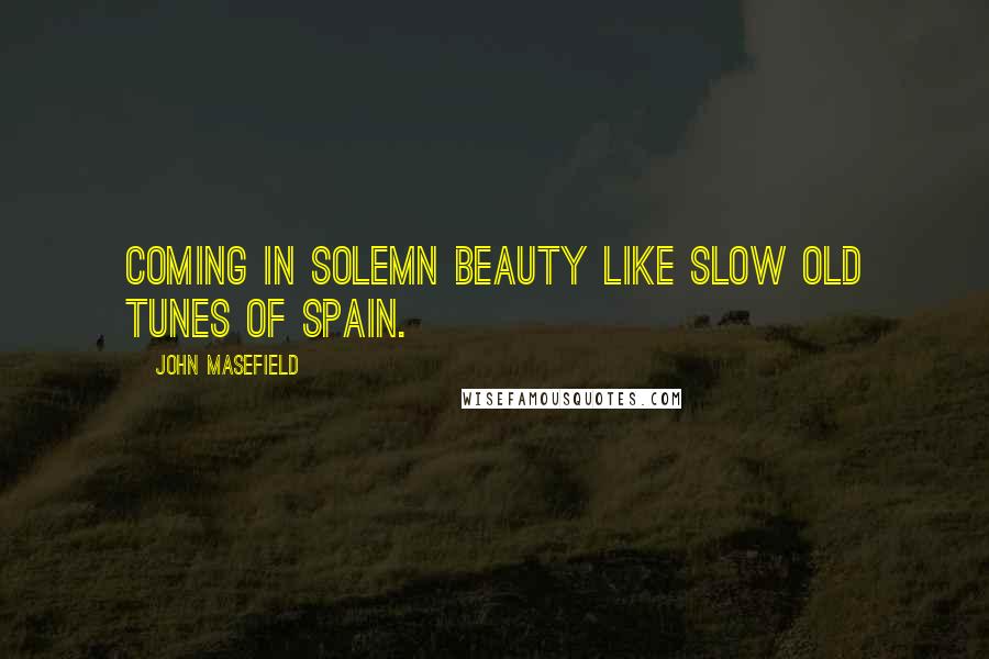 John Masefield Quotes: Coming in solemn beauty like slow old tunes of Spain.