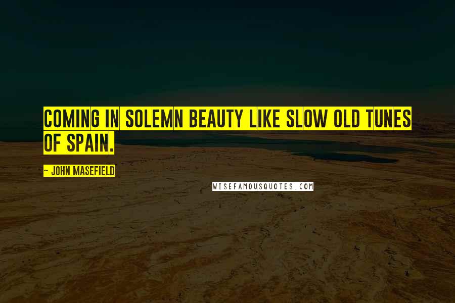 John Masefield Quotes: Coming in solemn beauty like slow old tunes of Spain.