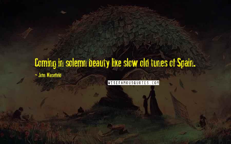 John Masefield Quotes: Coming in solemn beauty like slow old tunes of Spain.