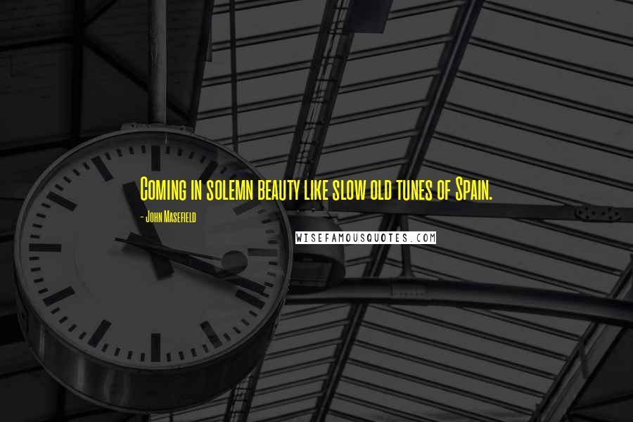 John Masefield Quotes: Coming in solemn beauty like slow old tunes of Spain.