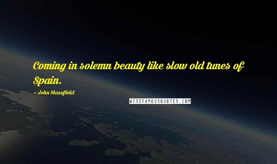 John Masefield Quotes: Coming in solemn beauty like slow old tunes of Spain.