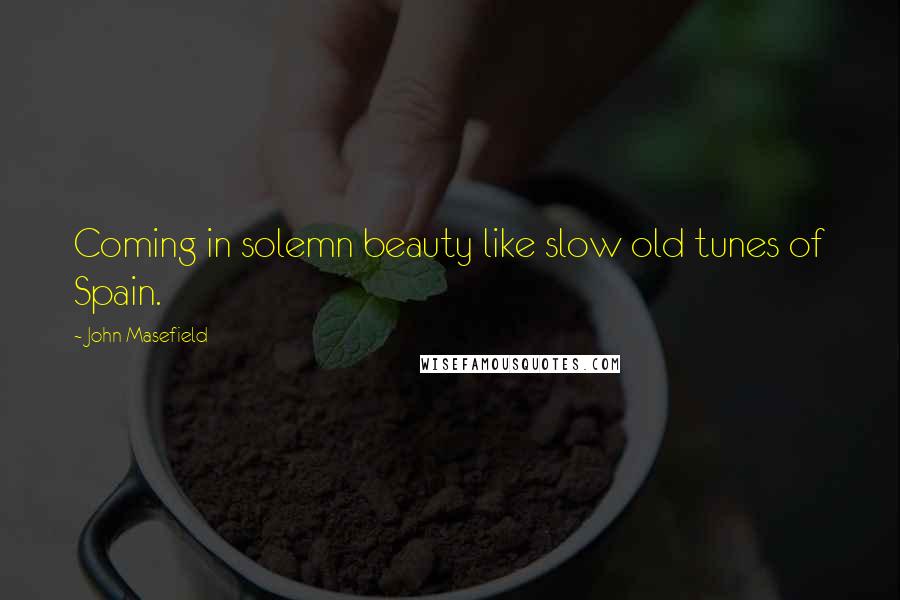 John Masefield Quotes: Coming in solemn beauty like slow old tunes of Spain.