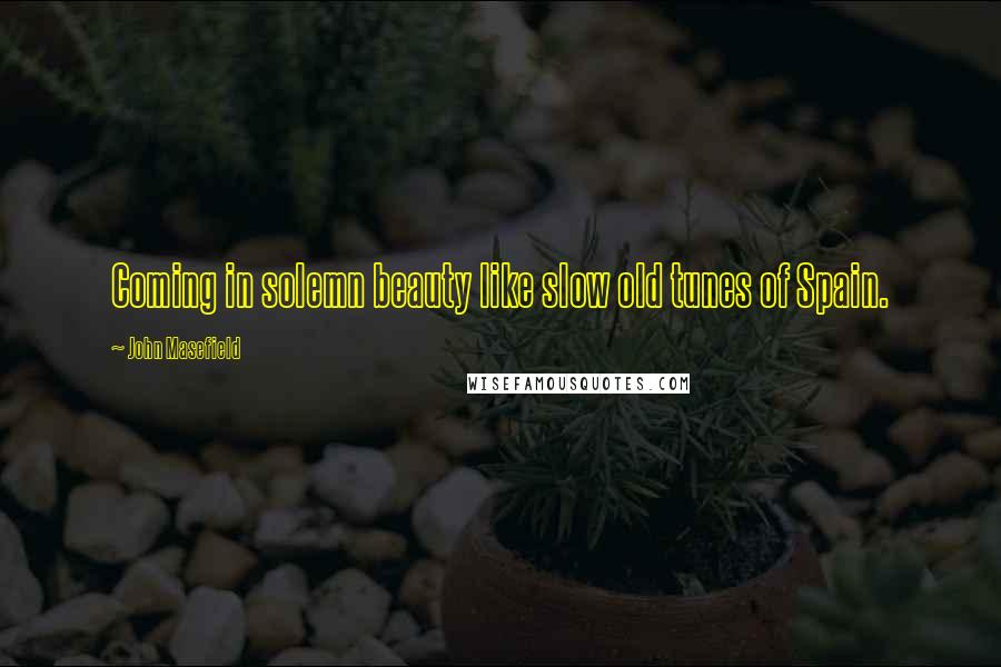 John Masefield Quotes: Coming in solemn beauty like slow old tunes of Spain.