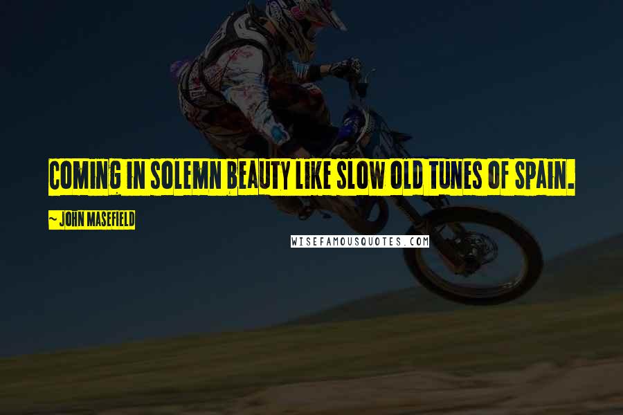 John Masefield Quotes: Coming in solemn beauty like slow old tunes of Spain.
