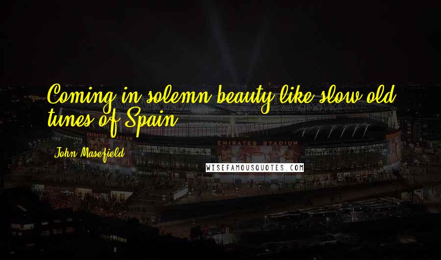 John Masefield Quotes: Coming in solemn beauty like slow old tunes of Spain.