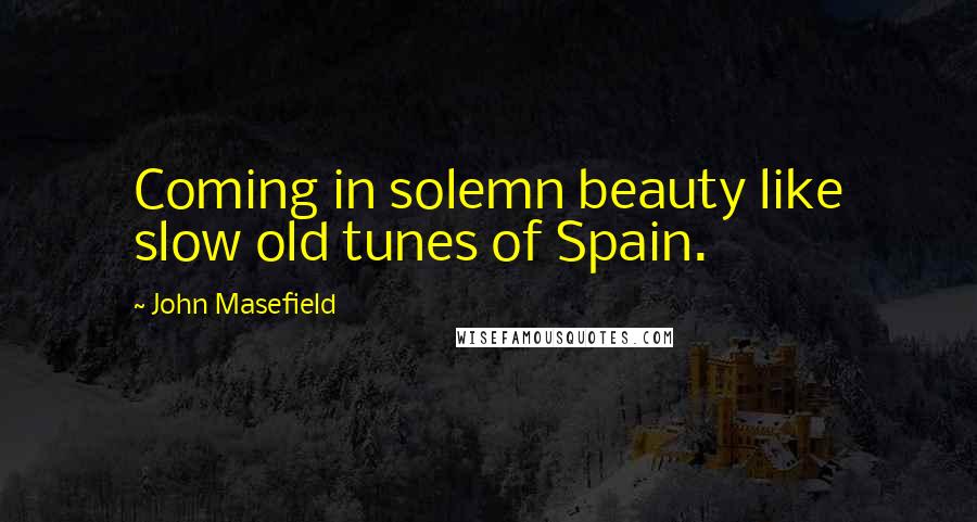 John Masefield Quotes: Coming in solemn beauty like slow old tunes of Spain.