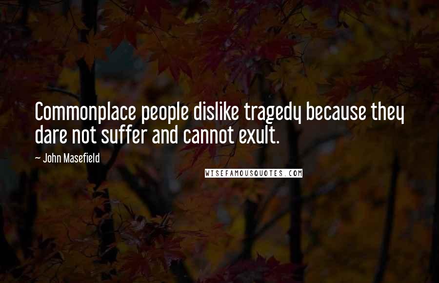 John Masefield Quotes: Commonplace people dislike tragedy because they dare not suffer and cannot exult.