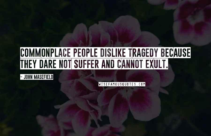 John Masefield Quotes: Commonplace people dislike tragedy because they dare not suffer and cannot exult.