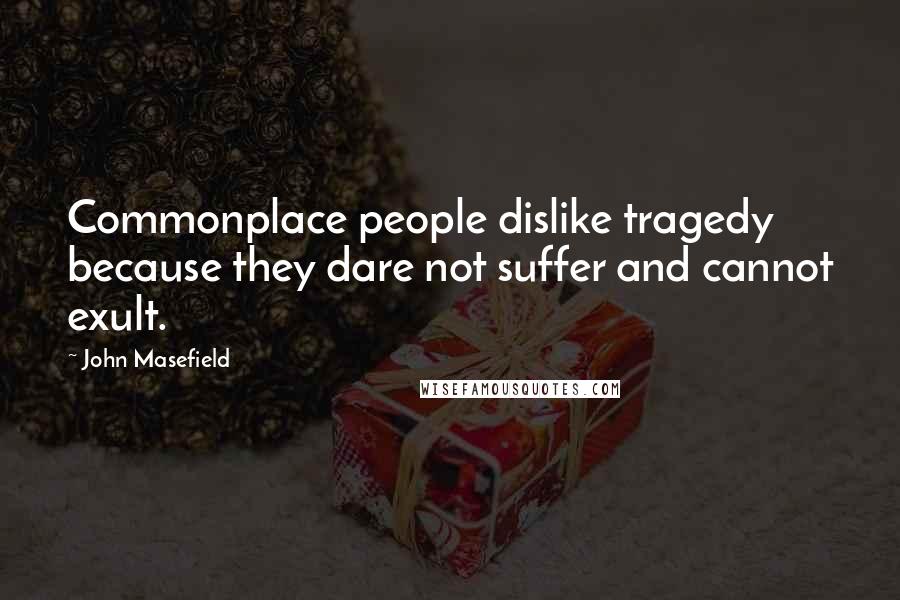 John Masefield Quotes: Commonplace people dislike tragedy because they dare not suffer and cannot exult.