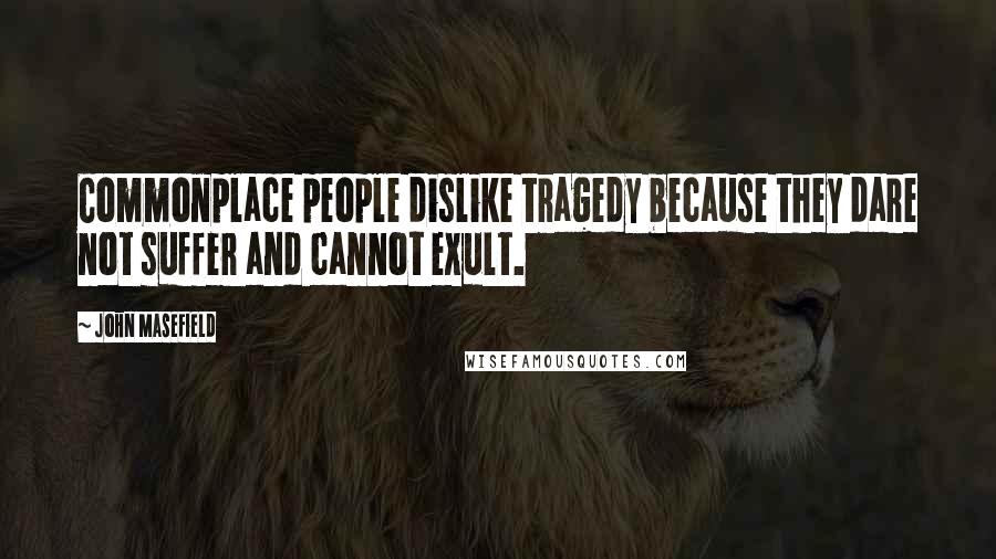 John Masefield Quotes: Commonplace people dislike tragedy because they dare not suffer and cannot exult.