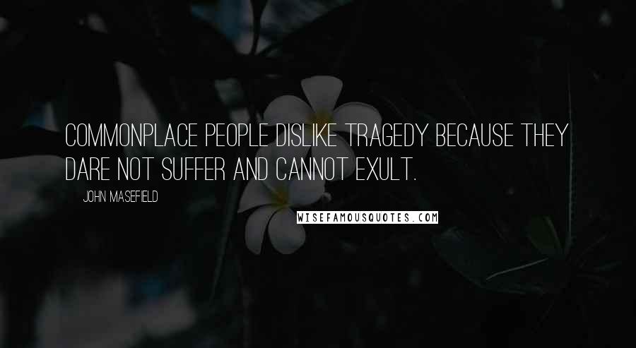 John Masefield Quotes: Commonplace people dislike tragedy because they dare not suffer and cannot exult.