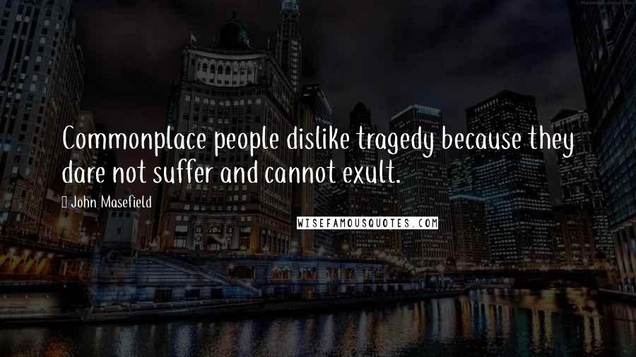 John Masefield Quotes: Commonplace people dislike tragedy because they dare not suffer and cannot exult.