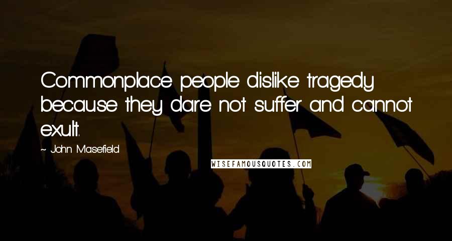 John Masefield Quotes: Commonplace people dislike tragedy because they dare not suffer and cannot exult.