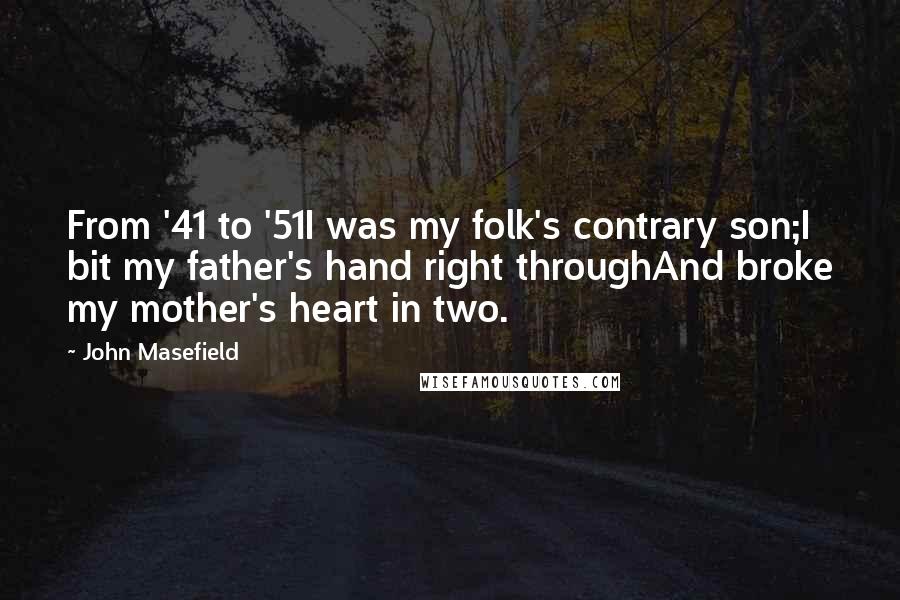 John Masefield Quotes: From '41 to '51I was my folk's contrary son;I bit my father's hand right throughAnd broke my mother's heart in two.