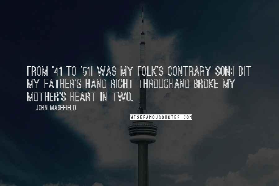 John Masefield Quotes: From '41 to '51I was my folk's contrary son;I bit my father's hand right throughAnd broke my mother's heart in two.