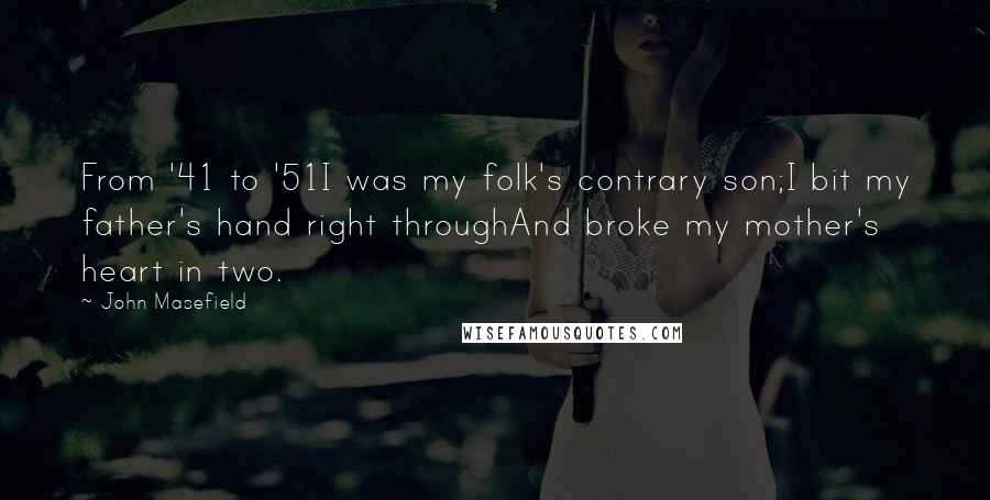 John Masefield Quotes: From '41 to '51I was my folk's contrary son;I bit my father's hand right throughAnd broke my mother's heart in two.