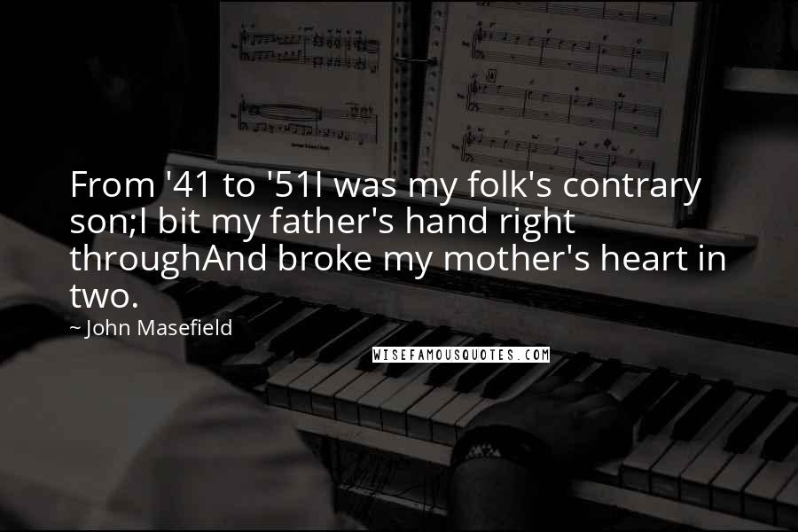 John Masefield Quotes: From '41 to '51I was my folk's contrary son;I bit my father's hand right throughAnd broke my mother's heart in two.