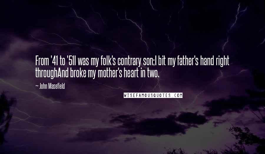 John Masefield Quotes: From '41 to '51I was my folk's contrary son;I bit my father's hand right throughAnd broke my mother's heart in two.