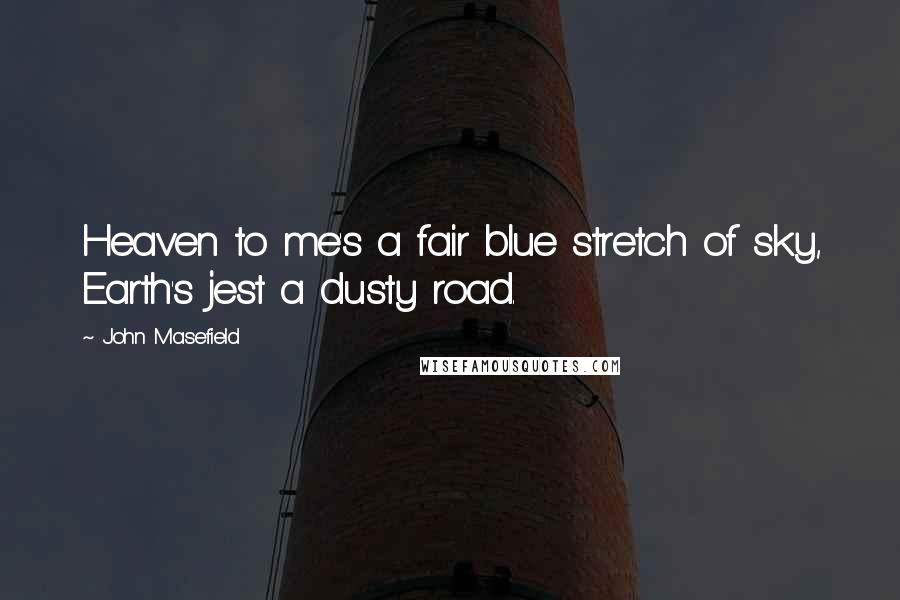 John Masefield Quotes: Heaven to me's a fair blue stretch of sky, Earth's jest a dusty road.