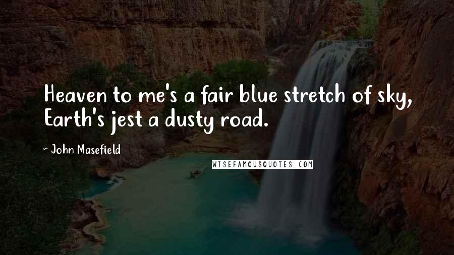 John Masefield Quotes: Heaven to me's a fair blue stretch of sky, Earth's jest a dusty road.