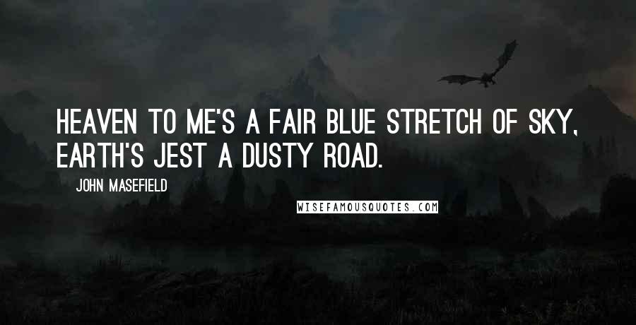 John Masefield Quotes: Heaven to me's a fair blue stretch of sky, Earth's jest a dusty road.