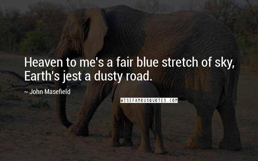 John Masefield Quotes: Heaven to me's a fair blue stretch of sky, Earth's jest a dusty road.