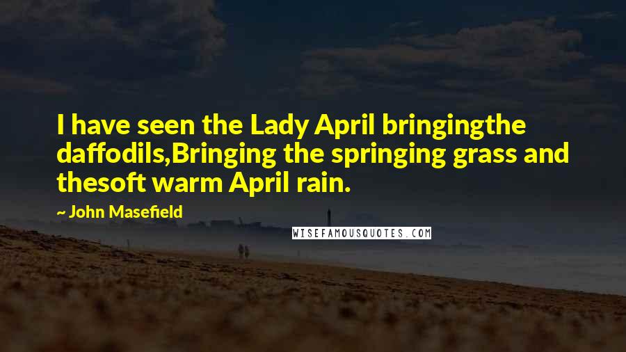 John Masefield Quotes: I have seen the Lady April bringingthe daffodils,Bringing the springing grass and thesoft warm April rain.