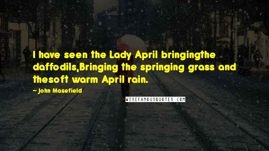 John Masefield Quotes: I have seen the Lady April bringingthe daffodils,Bringing the springing grass and thesoft warm April rain.