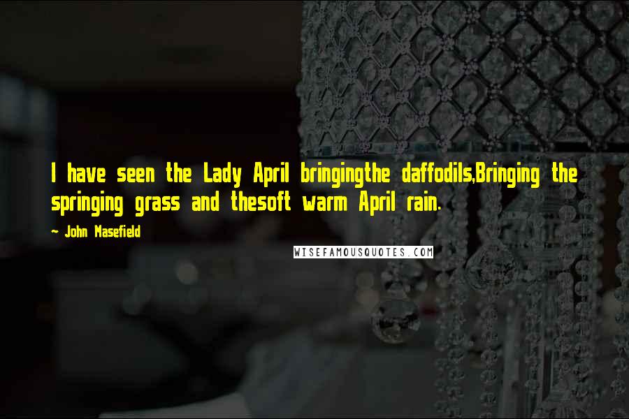 John Masefield Quotes: I have seen the Lady April bringingthe daffodils,Bringing the springing grass and thesoft warm April rain.