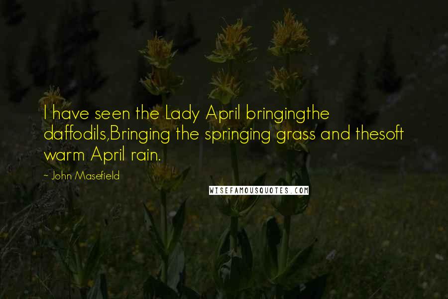 John Masefield Quotes: I have seen the Lady April bringingthe daffodils,Bringing the springing grass and thesoft warm April rain.