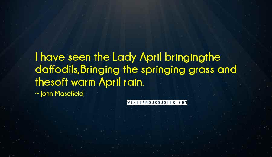 John Masefield Quotes: I have seen the Lady April bringingthe daffodils,Bringing the springing grass and thesoft warm April rain.