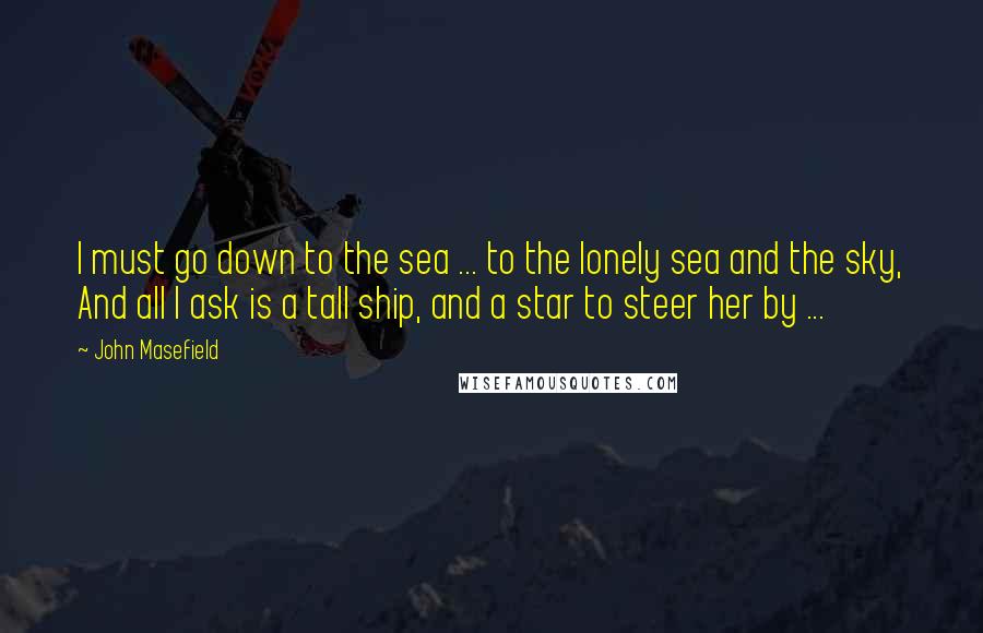 John Masefield Quotes: I must go down to the sea ... to the lonely sea and the sky, And all I ask is a tall ship, and a star to steer her by ...