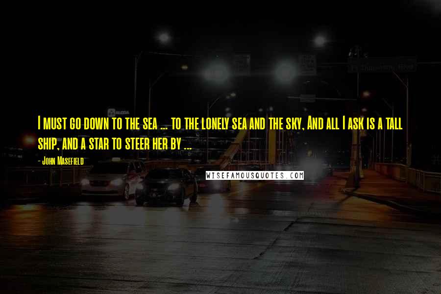 John Masefield Quotes: I must go down to the sea ... to the lonely sea and the sky, And all I ask is a tall ship, and a star to steer her by ...