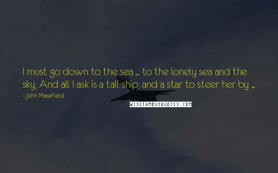 John Masefield Quotes: I must go down to the sea ... to the lonely sea and the sky, And all I ask is a tall ship, and a star to steer her by ...