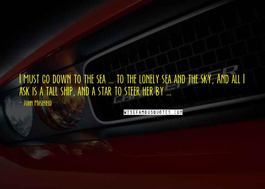 John Masefield Quotes: I must go down to the sea ... to the lonely sea and the sky, And all I ask is a tall ship, and a star to steer her by ...