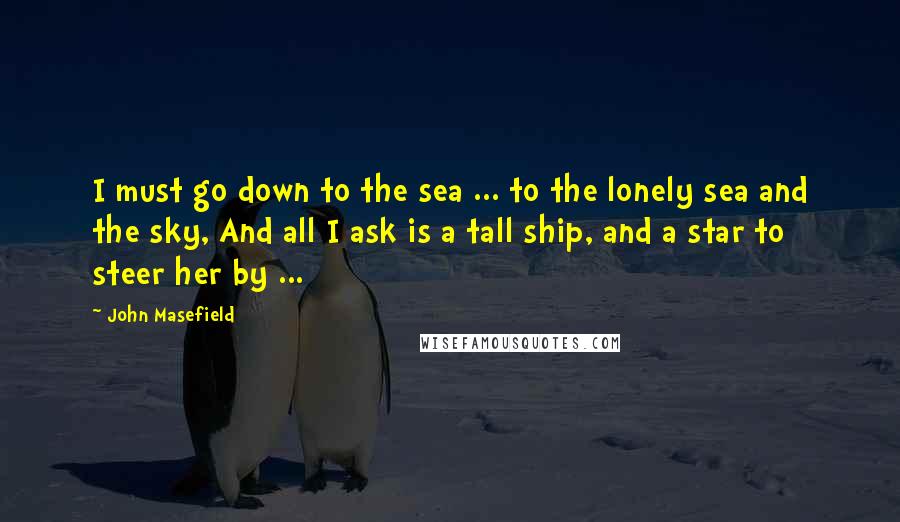 John Masefield Quotes: I must go down to the sea ... to the lonely sea and the sky, And all I ask is a tall ship, and a star to steer her by ...