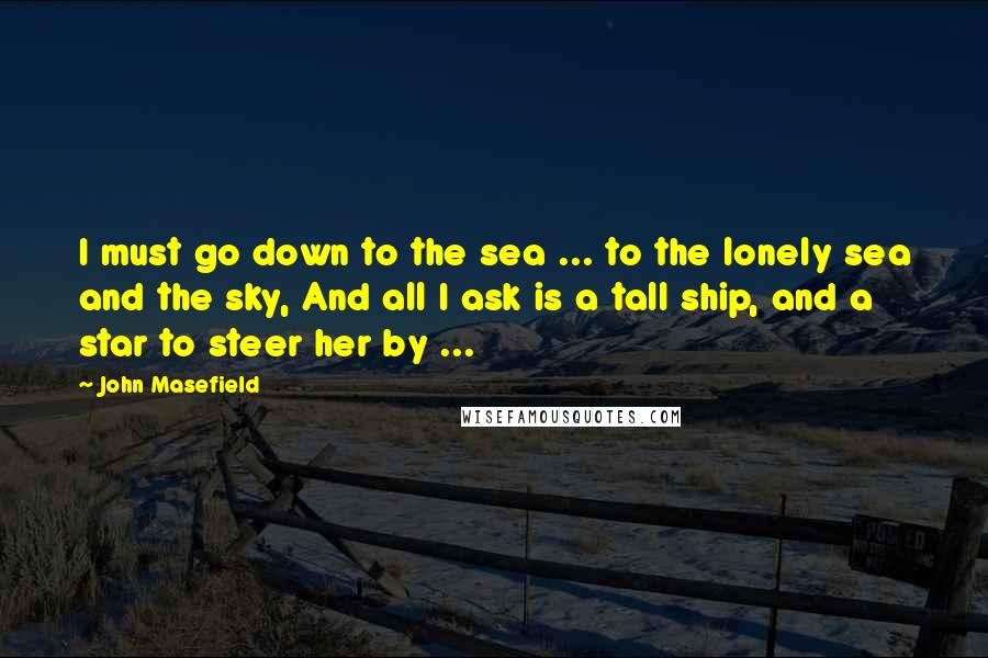 John Masefield Quotes: I must go down to the sea ... to the lonely sea and the sky, And all I ask is a tall ship, and a star to steer her by ...