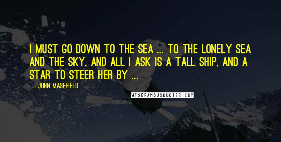 John Masefield Quotes: I must go down to the sea ... to the lonely sea and the sky, And all I ask is a tall ship, and a star to steer her by ...