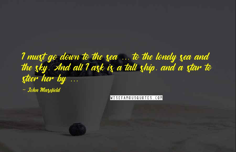 John Masefield Quotes: I must go down to the sea ... to the lonely sea and the sky, And all I ask is a tall ship, and a star to steer her by ...